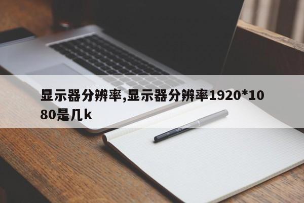 显示器分辨率,显示器分辨率1920*1080是几k