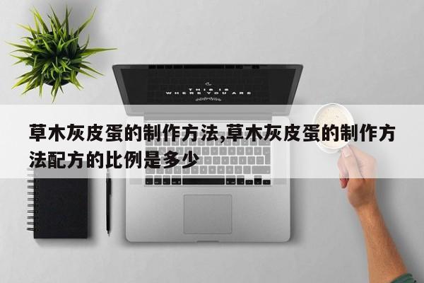 草木灰皮蛋的制作方法,草木灰皮蛋的制作方法配方的比例是多少