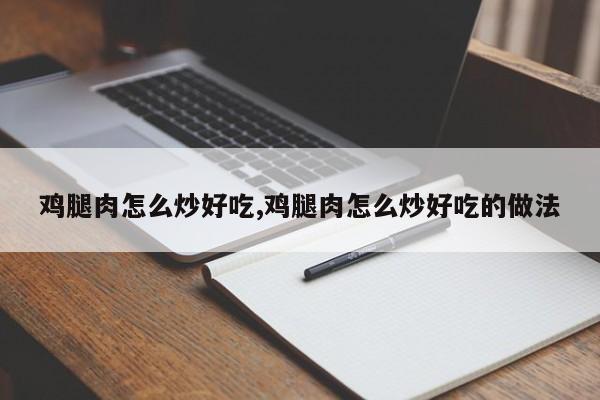 鸡腿肉怎么炒好吃,鸡腿肉怎么炒好吃的做法