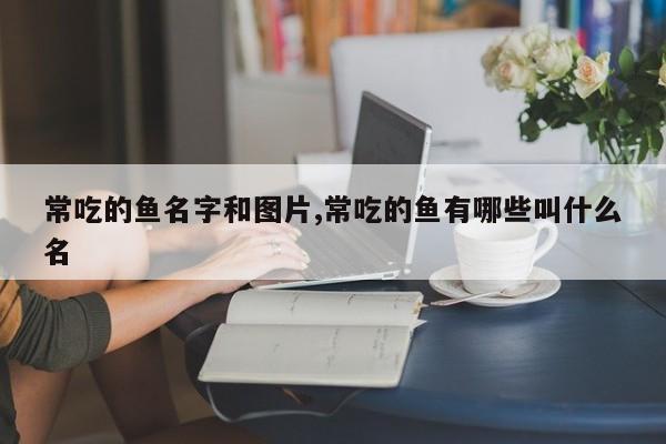 常吃的鱼名字和图片,常吃的鱼有哪些叫什么名