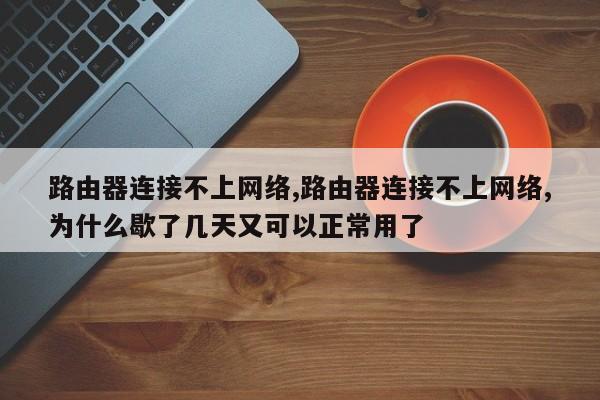 路由器连接不上网络,路由器连接不上网络,为什么歇了几天又可以正常用了