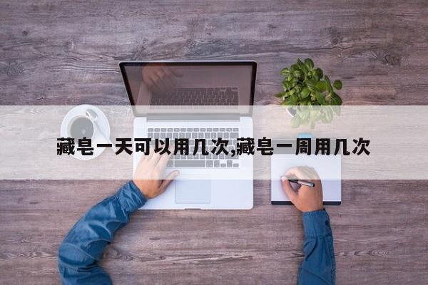 藏皂一天可以用几次,藏皂一周用几次