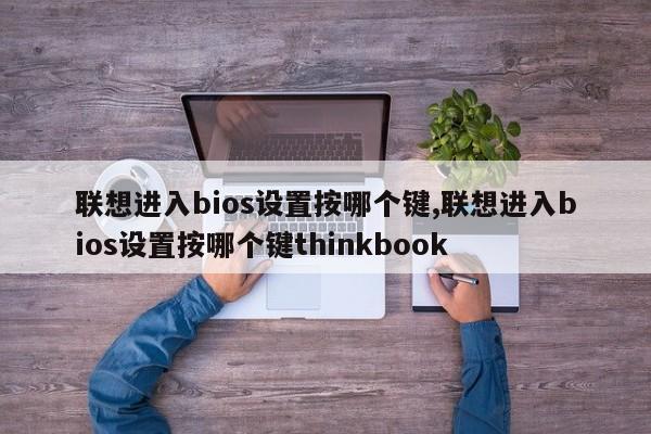 联想进入bios设置按哪个键,联想进入bios设置按哪个键thinkbook