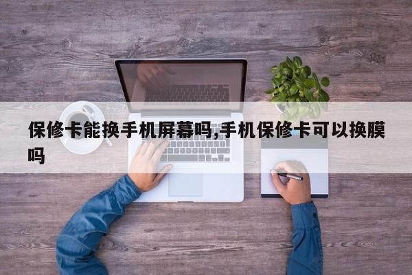 保修卡能换手机屏幕吗,手机保修卡可以换膜吗