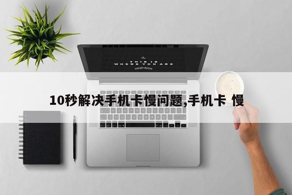 10秒解决手机卡慢问题,手机卡 慢