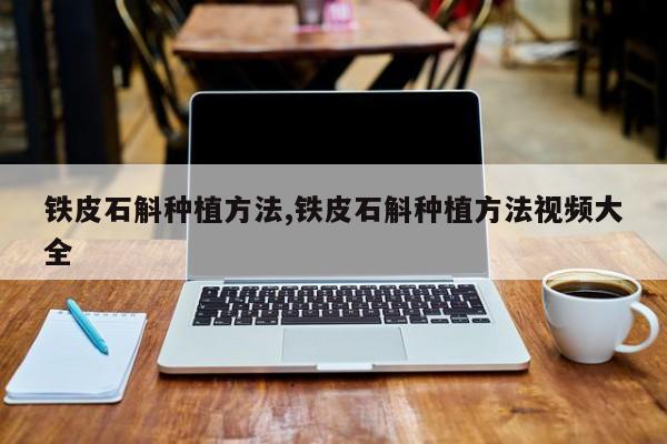 铁皮石斛种植方法,铁皮石斛种植方法视频大全