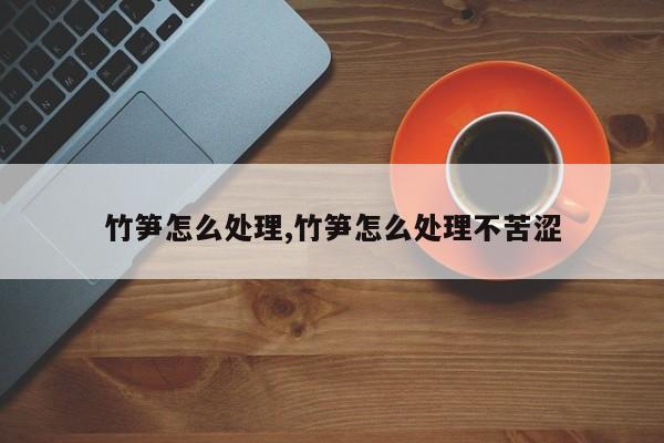 竹笋怎么处理,竹笋怎么处理不苦涩