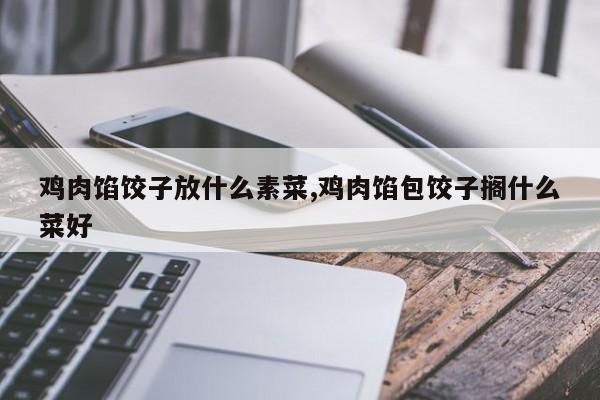 鸡肉馅饺子放什么素菜,鸡肉馅包饺子搁什么菜好