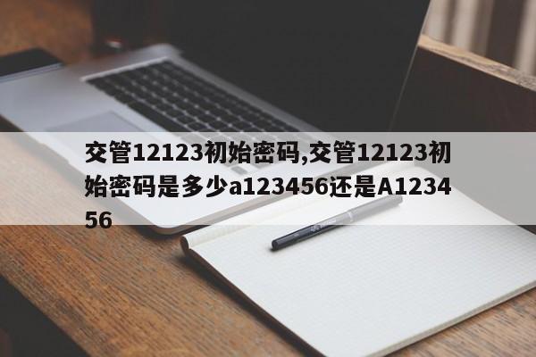 交管12123初始密码,交管12123初始密码是多少a123456还是A123456