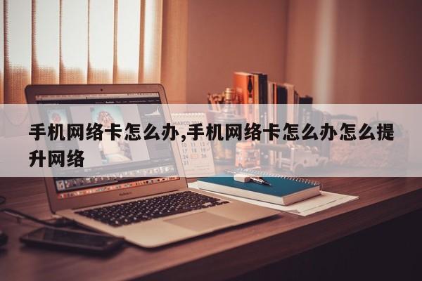 手机网络卡怎么办,手机网络卡怎么办怎么提升网络