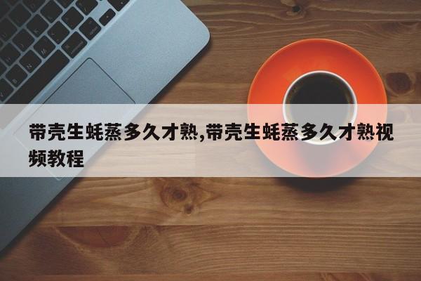 带壳生蚝蒸多久才熟,带壳生蚝蒸多久才熟视频教程