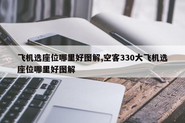 飞机选座位哪里好图解,空客330大飞机选座位哪里好图解