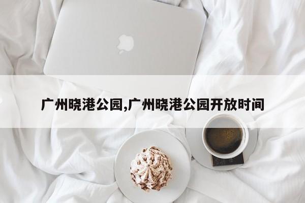 广州晓港公园,广州晓港公园开放时间