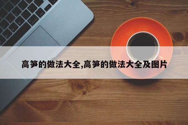 高笋的做法大全,高笋的做法大全及图片