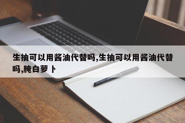 生抽可以用酱油代替吗,生抽可以用酱油代替吗,腌白萝卜