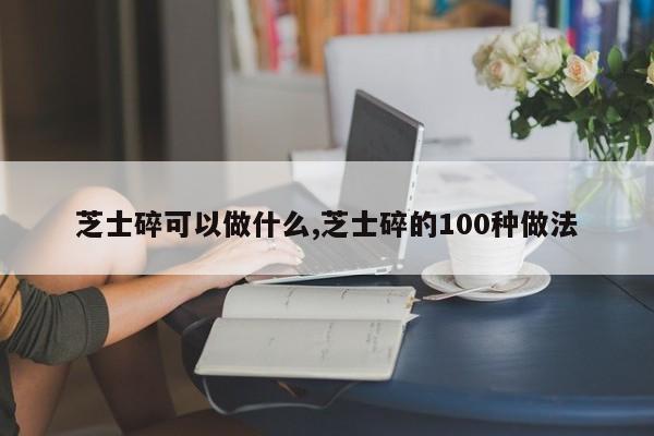 芝士碎可以做什么,芝士碎的100种做法
