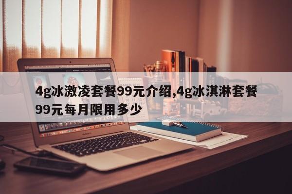 4g冰激凌套餐99元介绍,4g冰淇淋套餐99元每月限用多少