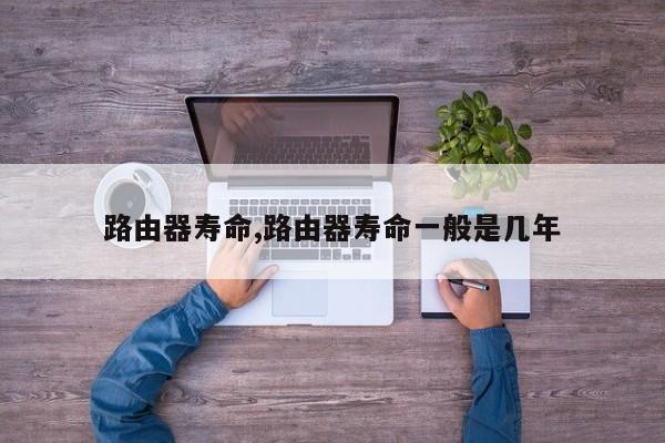 路由器寿命,路由器寿命一般是几年