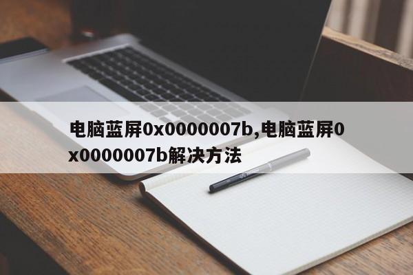 电脑蓝屏0x0000007b,电脑蓝屏0x0000007b解决方法