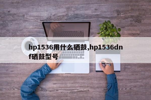 hp1536用什么硒鼓,hp1536dnf硒鼓型号