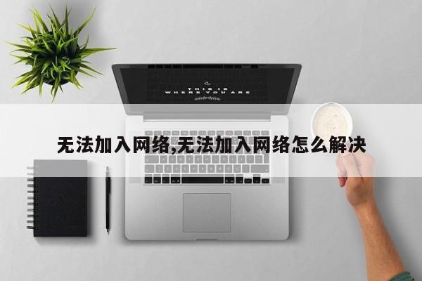 无法加入网络,无法加入网络怎么解决