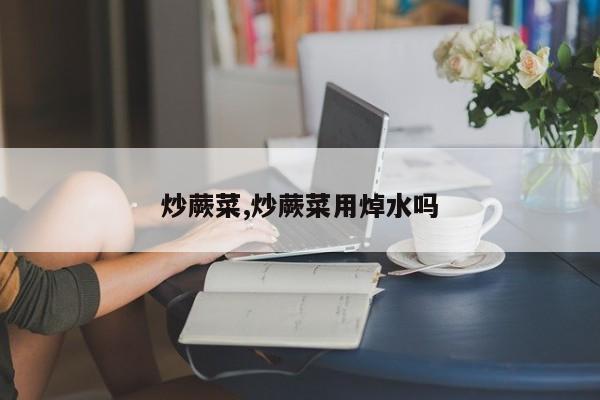 炒蕨菜,炒蕨菜用焯水吗