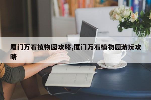 厦门万石植物园攻略,厦门万石植物园游玩攻略