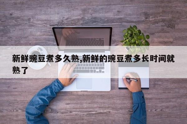 新鲜豌豆煮多久熟,新鲜的豌豆煮多长时间就熟了