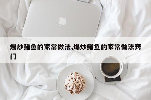爆炒鳝鱼的家常做法,爆炒鳝鱼的家常做法窍门