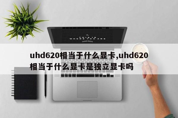 uhd620相当于什么显卡,uhd620相当于什么显卡是独立显卡吗