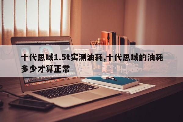 十代思域1.5t实测油耗,十代思域的油耗多少才算正常