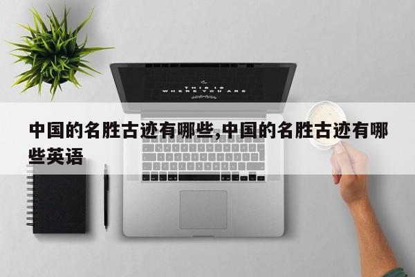中国的名胜古迹有哪些,中国的名胜古迹有哪些英语