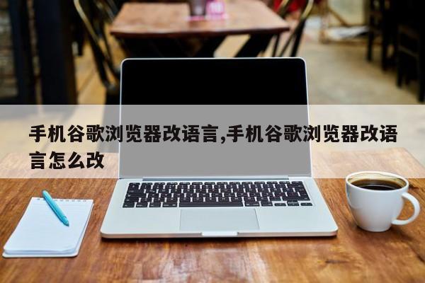 手机谷歌浏览器改语言,手机谷歌浏览器改语言怎么改