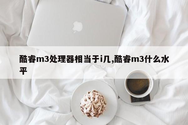 酷睿m3处理器相当于i几,酷睿m3什么水平