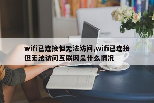 wifi已连接但无法访问,wifi已连接但无法访问互联网是什么情况
