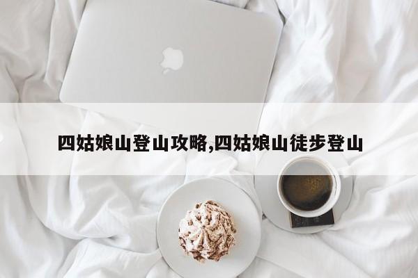 四姑娘山登山攻略,四姑娘山徒步登山