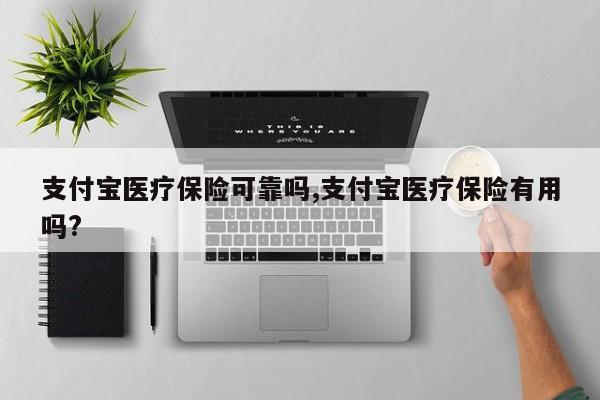 支付宝医疗保险可靠吗,支付宝医疗保险有用吗?
