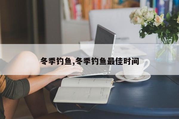 冬季钓鱼,冬季钓鱼最佳时间