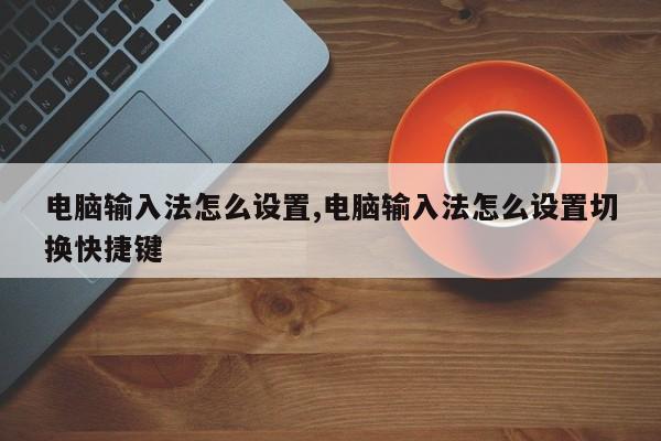 电脑输入法怎么设置,电脑输入法怎么设置切换快捷键