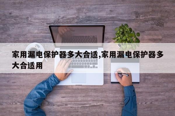 家用漏电保护器多大合适,家用漏电保护器多大合适用