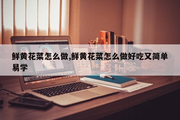鲜黄花菜怎么做,鲜黄花菜怎么做好吃又简单易学