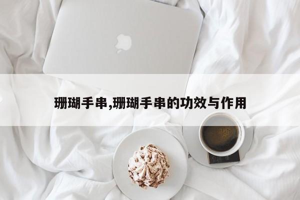 珊瑚手串,珊瑚手串的功效与作用