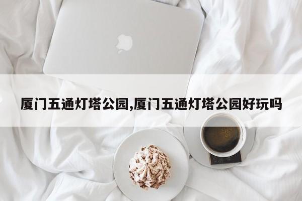 厦门五通灯塔公园,厦门五通灯塔公园好玩吗
