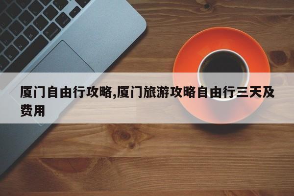 厦门自由行攻略,厦门旅游攻略自由行三天及费用