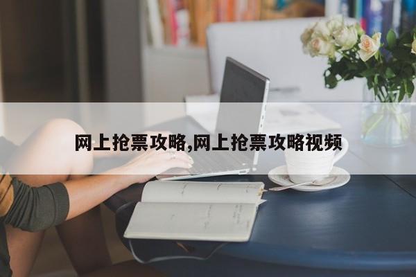 网上抢票攻略,网上抢票攻略视频