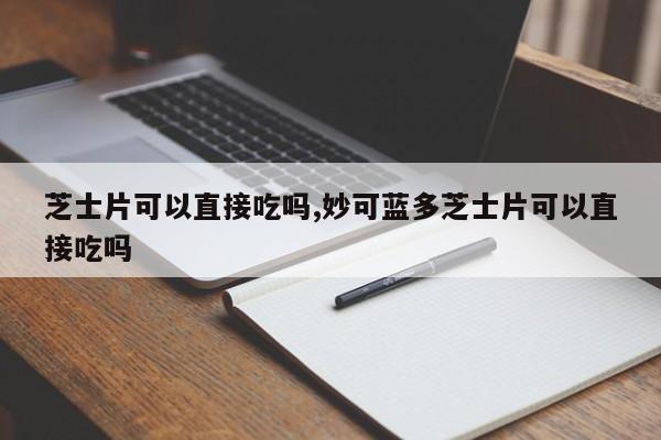 芝士片可以直接吃吗,妙可蓝多芝士片可以直接吃吗