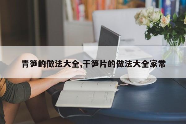 青笋的做法大全,干笋片的做法大全家常