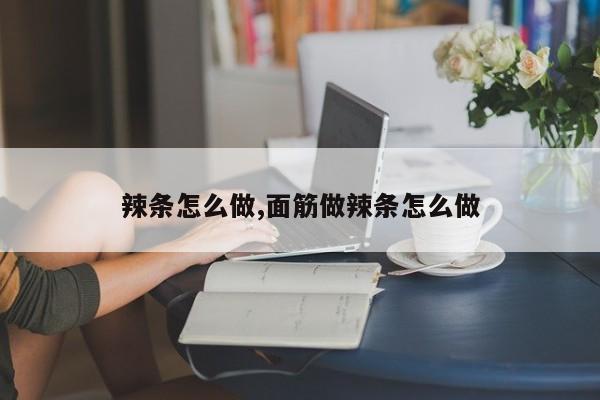 辣条怎么做,面筋做辣条怎么做