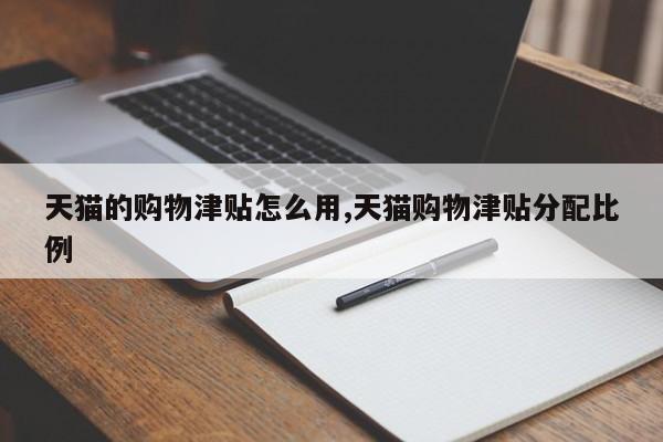 天猫的购物津贴怎么用,天猫购物津贴分配比例