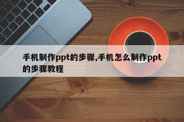 手机制作ppt的步骤,手机怎么制作ppt的步骤教程